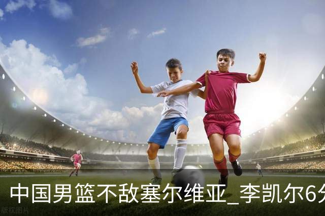 中国男篮不敌塞尔维亚 李凯尔6分4板赵睿13分